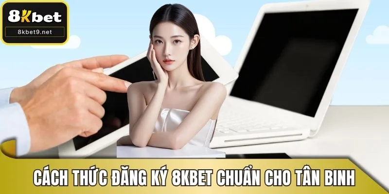 Cách thức đăng ký 8KBET chuẩn nhất cho tân binh
